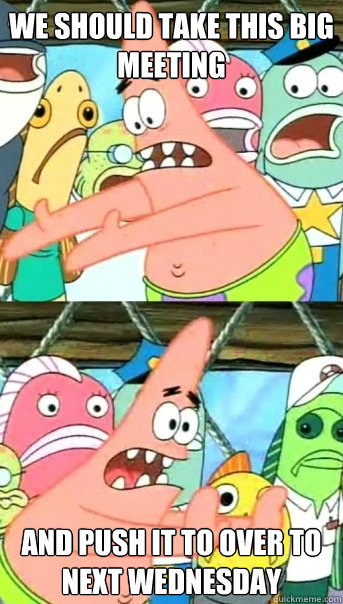 We should take this big meeting And push it to over to next Wednesday  Push it somewhere else Patrick