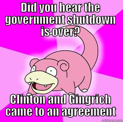 DID YOU HEAR THE GOVERNMENT SHUTDOWN IS OVER? CLINTON AND GINGRICH CAME TO AN AGREEMENT Slowpoke