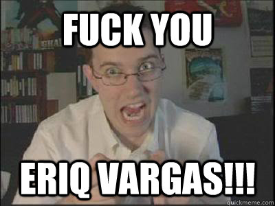 fuck you eriq vargas!!!  
