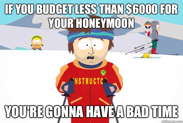 If you budget less than $6000 for your honeymoon You're gonna have a bad time  Bad Time Ski Instructor
