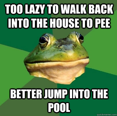 Too lazy to walk back into the house to pee Better jump into the pool  Foul Bachelor Frog