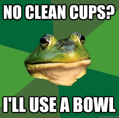 No clean cups? I'll use a bowl  Foul Bachelor Frog
