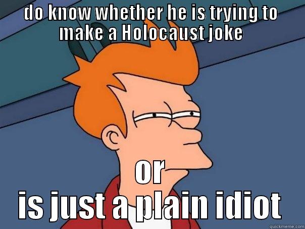 DO KNOW WHETHER HE IS TRYING TO MAKE A HOLOCAUST JOKE OR IS JUST A PLAIN IDIOT Futurama Fry