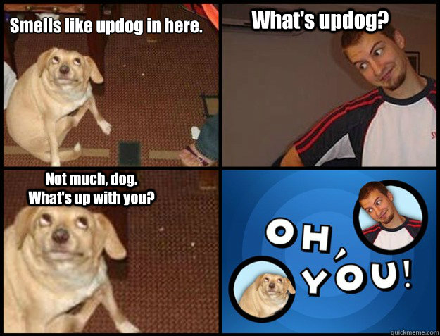 Smells like updog in here. What's updog? Not much, dog.  What's up with you?  