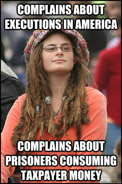 Complains about executions in America Complains about prisoners consuming taxpayer money  College Liberal