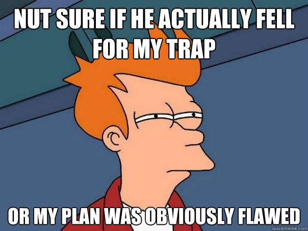 nut sure if he actually fell for my trap or my plan was obviously flawed - nut sure if he actually fell for my trap or my plan was obviously flawed  Futurama Fry