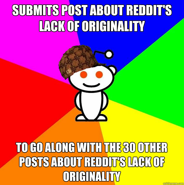 Submits post about reddit's lack of originality to go along with the 30 other posts about reddit's lack of originality  Scumbag Redditor