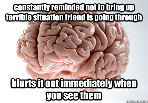 constantly reminded not to bring up terrible situation friend is going through blurts it out immediately when you see them  Scumbag Brain