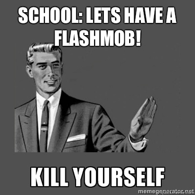 School: Lets have a flashmob! Kill yourselves  kill yourself