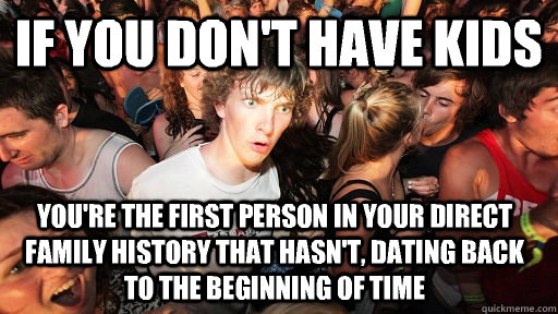if you don't have kids you're the first person in your direct family history that hasn't, dating back to the beginning of time  Sudden Clarity Clarence