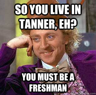 so you live in tanner, eh? You must be a freshman  Condescending Wonka
