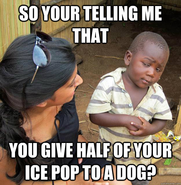 So your telling me that you give half of your ice pop to a dog?  Skeptical Third World Kid