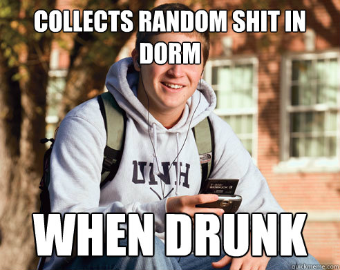 collects random shit in dorm  when drunk  College Freshman