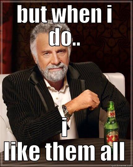 BUT WHEN I DO.. I LIKE THEM ALL The Most Interesting Man In The World
