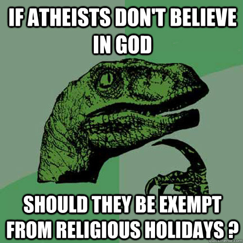 If atheists don't believe in god should they be exempt from religious holidays ? - If atheists don't believe in god should they be exempt from religious holidays ?  Philosoraptor