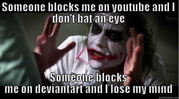 I don;t care about being block from people on youtube but it pisses me off when it happens on deviantart - SOMEONE BLOCKS ME ON YOUTUBE AND I DON'T BAT AN EYE SOMEONE BLOCKS ME ON DEVIANTART AND I LOSE MY MIND Joker Mind Loss