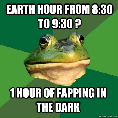 Earth hour from 8:30 to 9:30 ? 1 hour of fapping in the dark  Foul Bachelor Frog