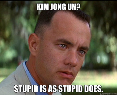 KIM JONG UN? stupid is as stupid does. - KIM JONG UN? stupid is as stupid does.  Epic Forrest Gump