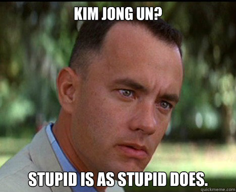 KIM JONG UN? stupid is as stupid does.  Epic Forrest Gump