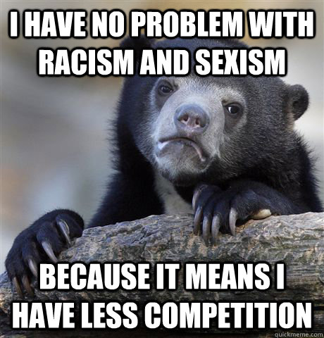 I have no problem with racism and sexism because it means I have less competition - I have no problem with racism and sexism because it means I have less competition  Confession Bear