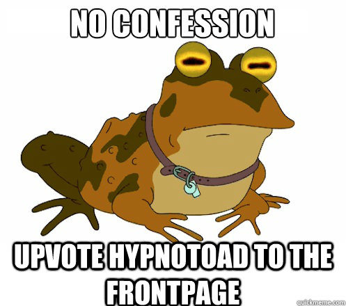 no confession UPVOTE HYPNOTOAD TO the FRONTPAGE  Hypnotoad