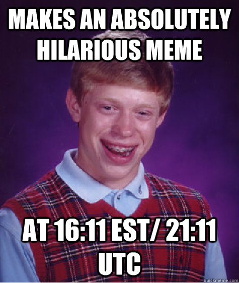 Makes an absolutely hilarious meme At 16:11 EST/ 21:11 UTC  Bad Luck Brian