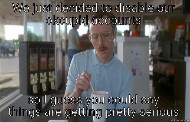 WE JUST DECIDED TO DISABLE OUR OKCUPID ACCOUNTS SO I GUESS YOU COULD SAY THINGS ARE GETTING PRETTY SERIOUS Things are getting pretty serious