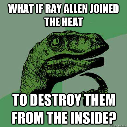 What if Ray Allen joined the heat  to destroy them from the inside?   Philosoraptor
