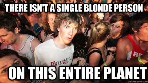 there isn't a single blonde person on this entire planet - there isn't a single blonde person on this entire planet  Sudden Clarity Clarence