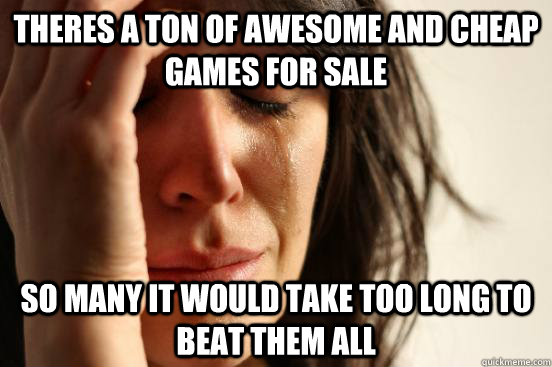 theres a ton of awesome and cheap games for sale so many it would take too long to beat them all  First World Problems