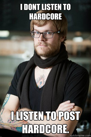 I dont listen to hardcore I listen to post hardcore.  Hipster Barista