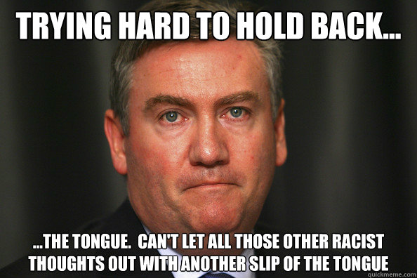 Trying hard to hold back... ...the tongue.  can't let all those other racist thoughts out with another slip of the tongue  