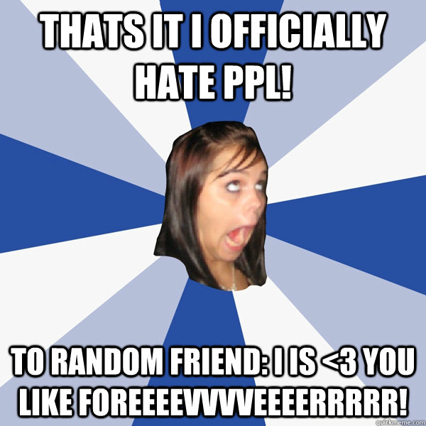Thats It I officially hate ppl! To random friend: I IS <3 you like foreeeevvvveeeerrrrr!  Annoying Facebook Girl