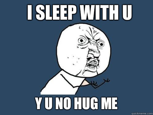 I sleep with u y u no hug me  Y U No