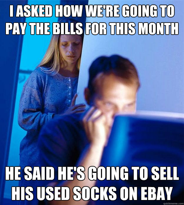 I asked how we're going to pay the bills for this month He said he's going to sell his used socks on eBay - I asked how we're going to pay the bills for this month He said he's going to sell his used socks on eBay  Redditors Wife