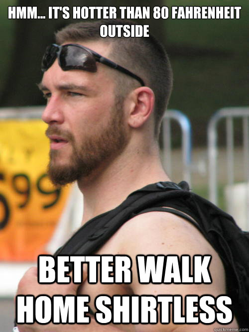 Hmm... It's hotter than 80 Fahrenheit outside Better walk home shirtless  Hot College Guy