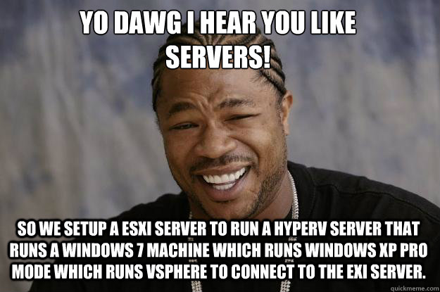 YO DAWG I HEAR YOU LIKE 
Servers! SO WE setup a esxi server to run a hyperv server that runs a windows 7 machine which runs windows xp pro mode which runs vsphere to connect to the exi server. - YO DAWG I HEAR YOU LIKE 
Servers! SO WE setup a esxi server to run a hyperv server that runs a windows 7 machine which runs windows xp pro mode which runs vsphere to connect to the exi server.  Misc