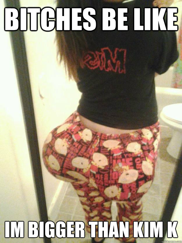 Bitches Be Like Im Bigger Than Kim K Bitches Be Like Im Bigger Than Kim K