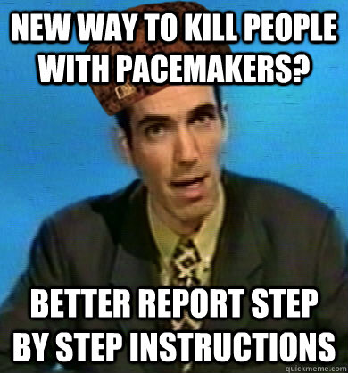 new way to kill people with pacemakers? better report step by step instructions - new way to kill people with pacemakers? better report step by step instructions  Scumbag Reporter