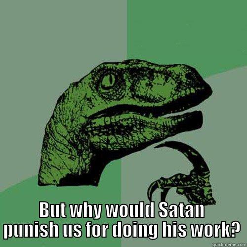  BUT WHY WOULD SATAN PUNISH US FOR DOING HIS WORK? Philosoraptor