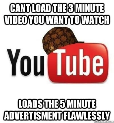 Cant load the 3 minute video you want to watch Loads the 5 minute advertisment flawlessly  