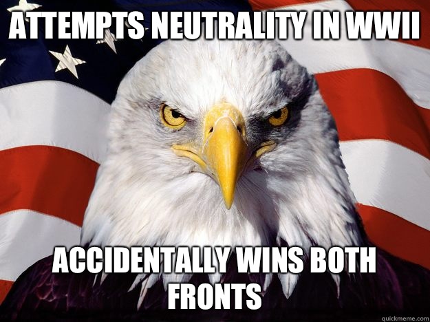ATTEMPTS NEUTRALITY IN WWII ACCIDENTALLY WINS BOTH FRONTS - ATTEMPTS NEUTRALITY IN WWII ACCIDENTALLY WINS BOTH FRONTS  One-up America