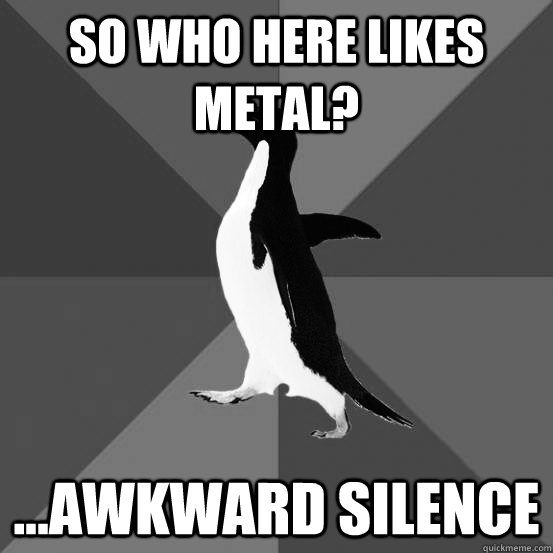 so who here likes metal? ...awkward silence - so who here likes metal? ...awkward silence  Socially Metal Awkward Penguin