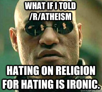 what if i told /r/atheism hating on religion for hating is ironic.  Matrix Morpheus