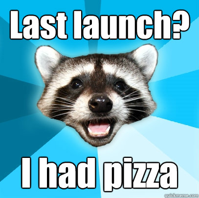Last launch? I had pizza  Lame Pun Coon