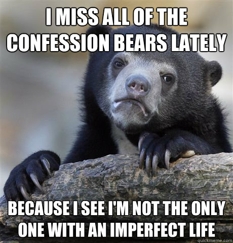 I miss all of the confession bears lately because i see i'm not the only one with an imperfect life  Confession Bear