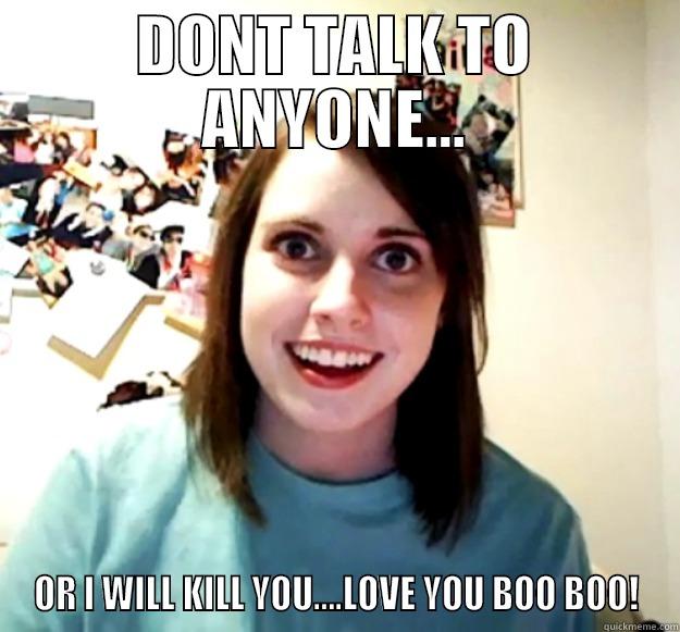 DONT TALK TO ANYONE... OR I WILL KILL YOU....LOVE YOU BOO BOO! Overly Attached Girlfriend