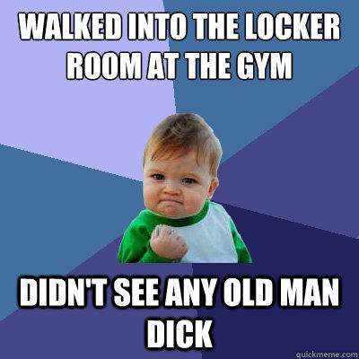 walked into the locker room at the gym didn't see any old man dick - walked into the locker room at the gym didn't see any old man dick  Success Kid