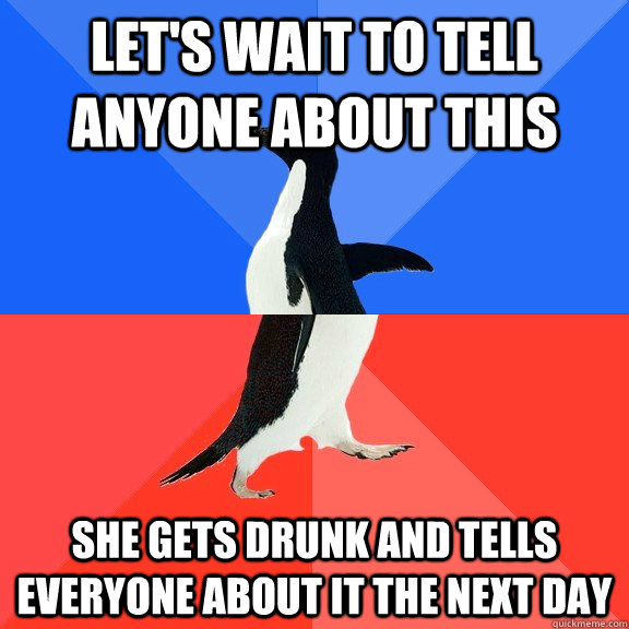 let's wait to tell anyone about this she gets drunk and tells everyone about it the next day  Socially Awkward Awesome Penguin