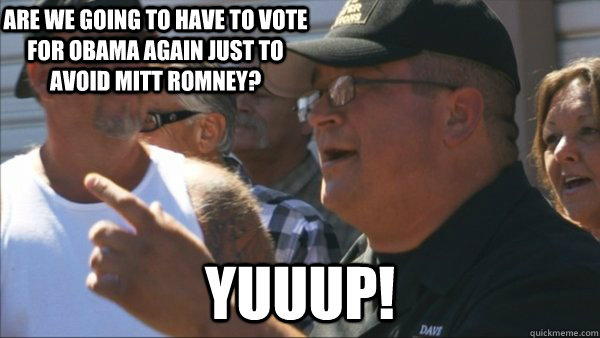 are we going to have to vote for obama again just to avoid mitt romney? yuuup! - are we going to have to vote for obama again just to avoid mitt romney? yuuup!  Storage Wars